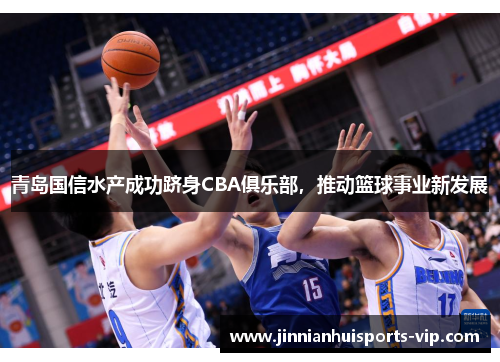 青岛国信水产成功跻身CBA俱乐部，推动篮球事业新发展