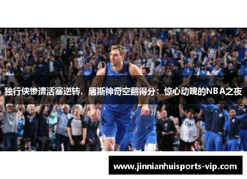 独行侠惨遭活塞逆转，唐斯神奇空翻得分：惊心动魄的NBA之夜