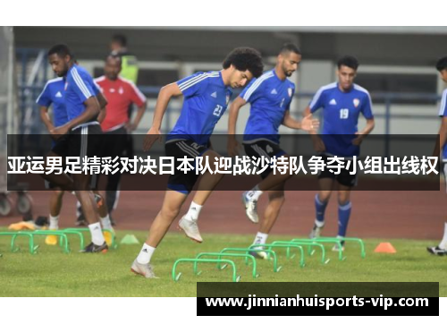 亚运男足精彩对决日本队迎战沙特队争夺小组出线权