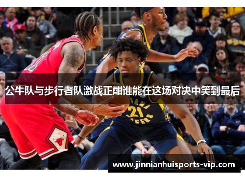 公牛队与步行者队激战正酣谁能在这场对决中笑到最后