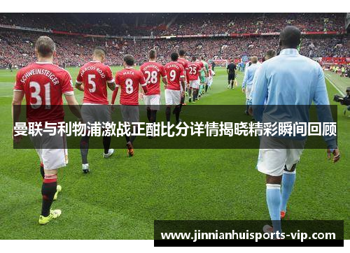 曼联与利物浦激战正酣比分详情揭晓精彩瞬间回顾