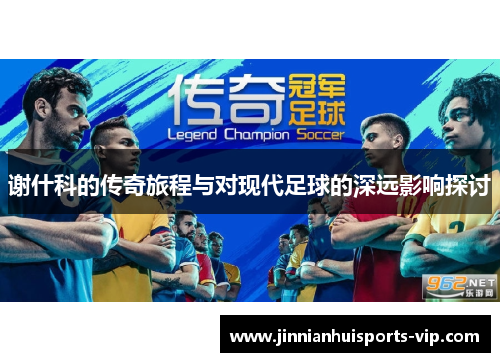 谢什科的传奇旅程与对现代足球的深远影响探讨